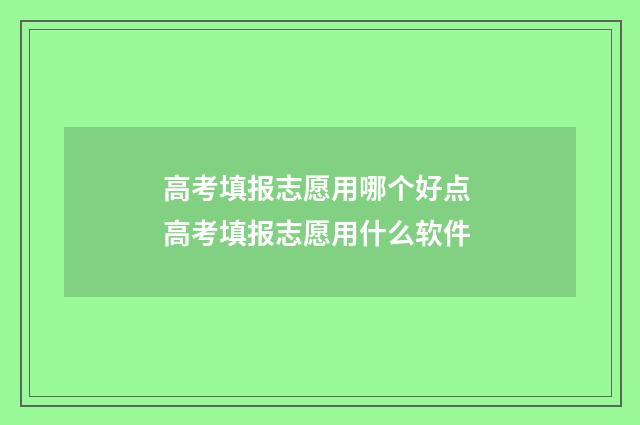 高考填报志愿用哪个好点 高考填报志愿用什么软件