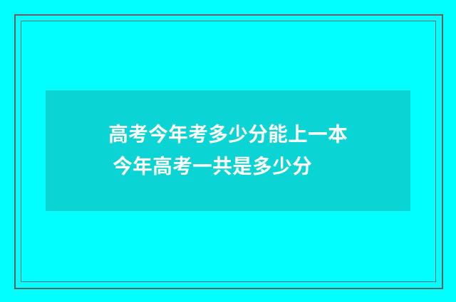 高考今年考多少分能上一本 今年高考一共是多少分