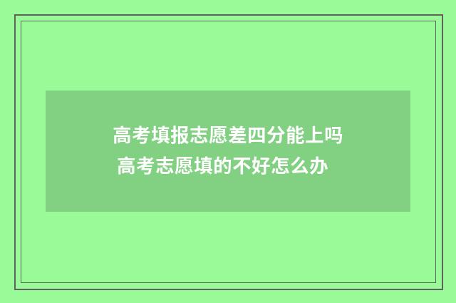 高考填报志愿差四分能上吗 高考志愿填的不好怎么办