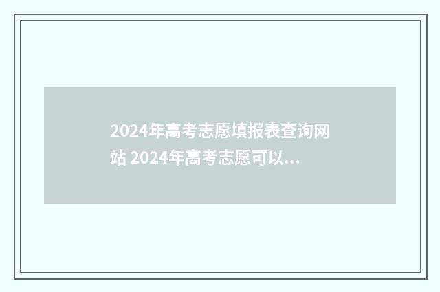 2024年高考志愿填报表查询网站 2024年高考志愿可以报几个志愿