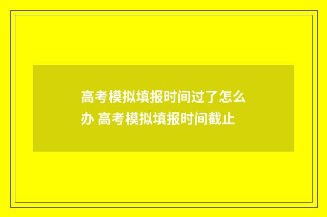 高考模拟填报时间过了怎么办 高考模拟填报时间截止