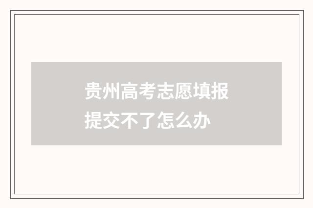 贵州高考志愿填报提交不了怎么办
