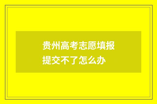 贵州高考志愿填报提交不了怎么办