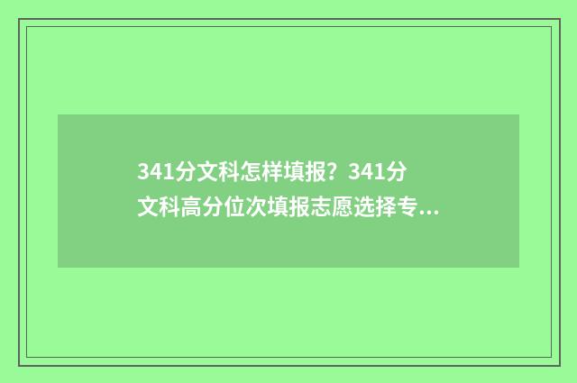 341分文科怎样填报？341分文科高分位次填报志愿选择专业 文科341分能上什么学校