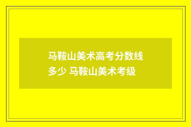 马鞍山美术高考分数线多少 马鞍山美术考级