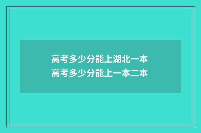 高考多少分能上湖北一本 高考多少分能上一本二本