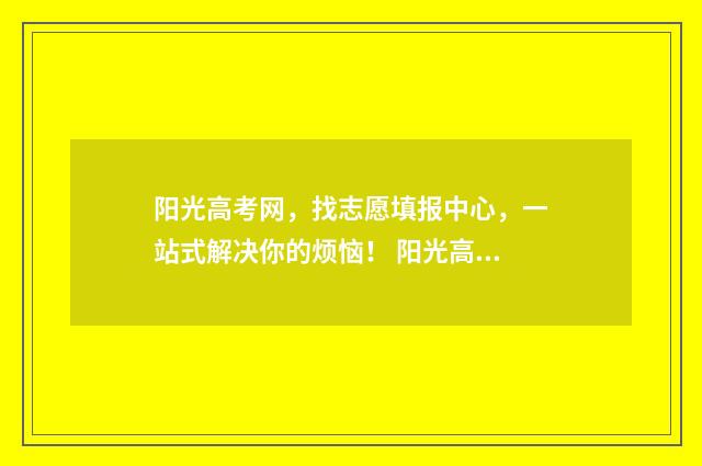 阳光高考网，找志愿填报中心，一站式解决你的烦恼！ 阳光高考网!