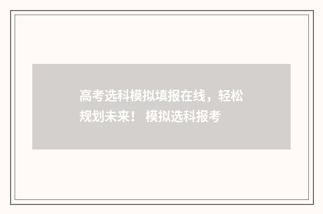 高考选科模拟填报在线,轻松规划未来! 模拟选科报考