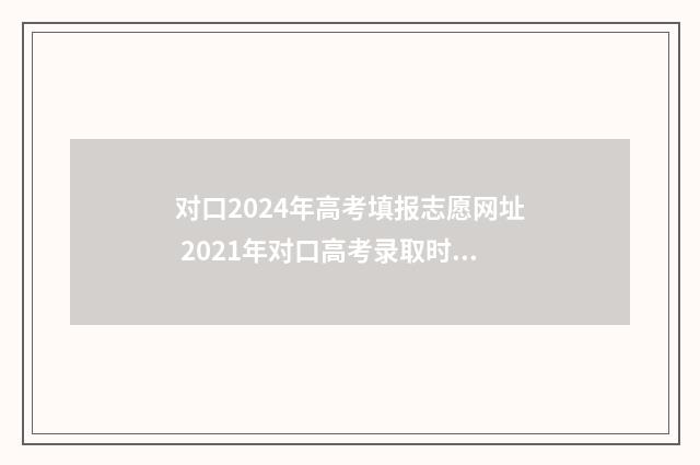 对口2024年高考填报志愿网址 2021年对口高考录取时间
