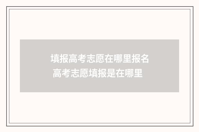 填报高考志愿在哪里报名 高考志愿填报是在哪里