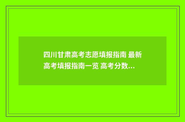 四川甘肃高考志愿填报指南 最新高考填报指南一览 高考分数甘肃省