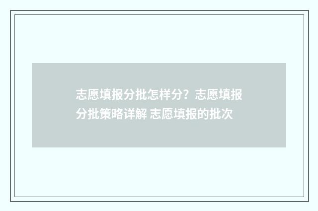志愿填报分批怎样分？志愿填报分批策略详解 志愿填报的批次