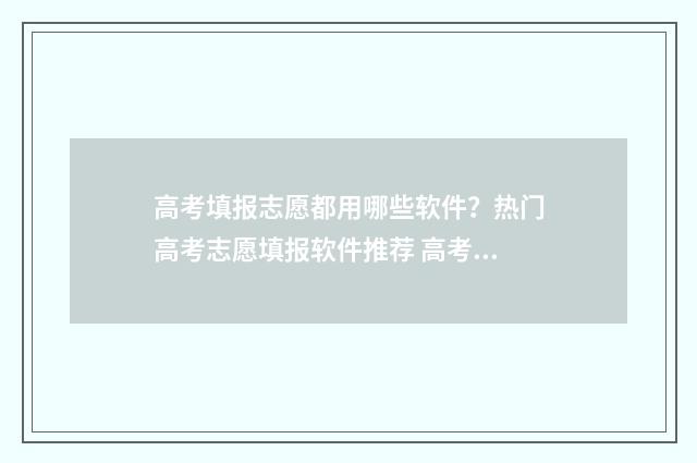 高考填报志愿都用哪些软件？热门高考志愿填报软件推荐 高考填报志愿都需要什么证件