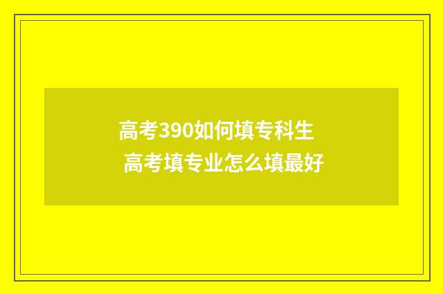 高考390如何填专科生 高考填专业怎么填最好