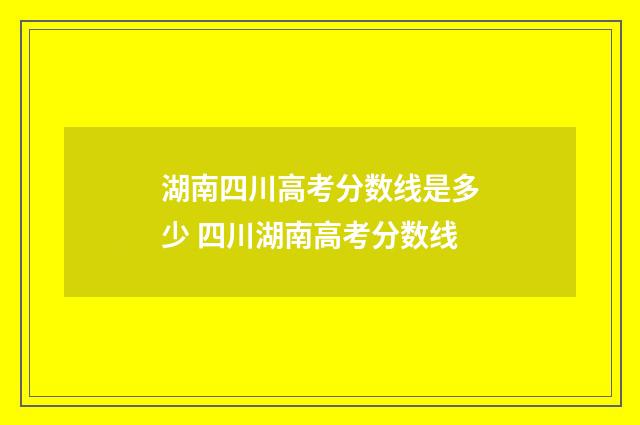 湖南四川高考分数线是多少 四川湖南高考分数线