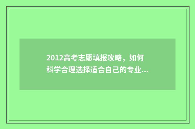 2012高考志愿填报攻略，如何科学合理选择适合自己的专业？ 2012高考志愿录取规则