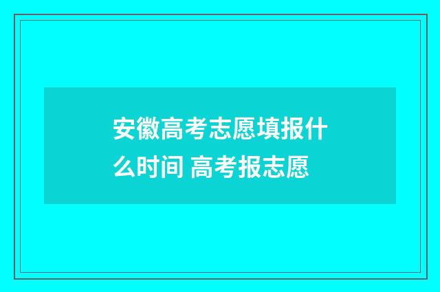 安徽高考志愿填报什么时间 高考报志愿