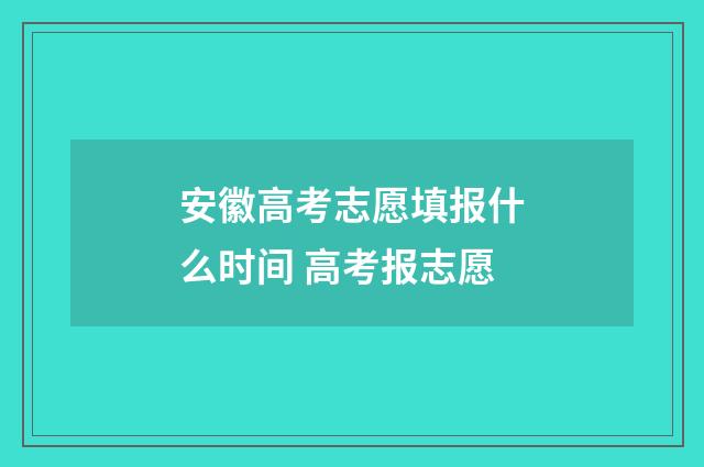 安徽高考志愿填报什么时间 高考报志愿