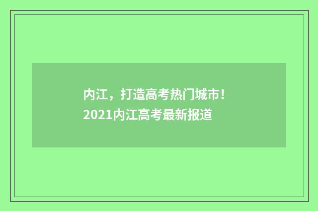 内江，打造高考热门城市！ 2021内江高考最新报道