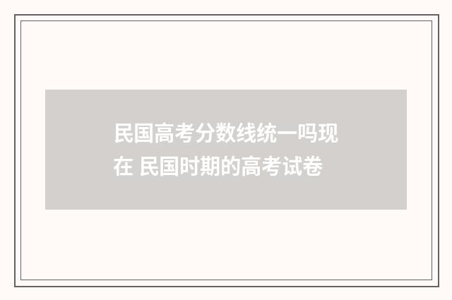 民国高考分数线统一吗现在 民国时期的高考试卷
