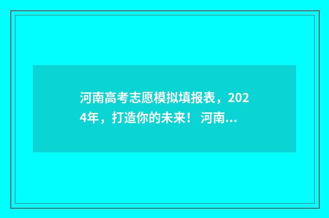 河南高考志愿模拟填报表，2024年，打造你的未来！ 河南高考志愿模拟填报网站