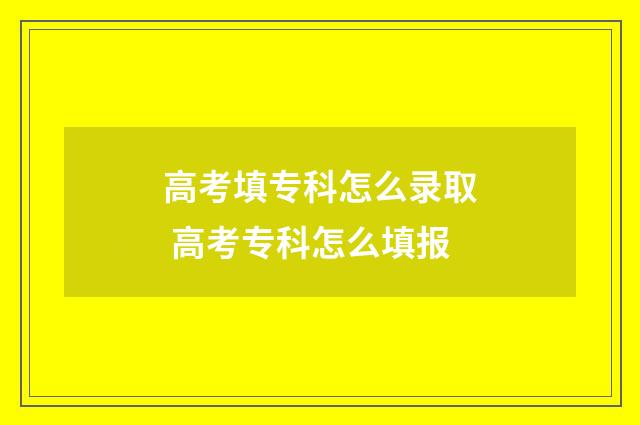 高考填专科怎么录取 高考专科怎么填报
