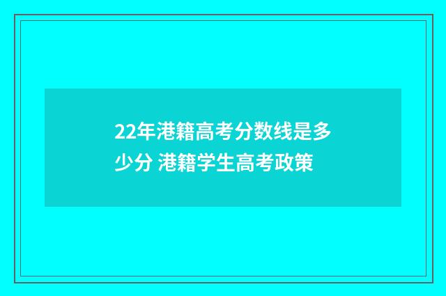 22年港籍高考分数线是多少分 港籍学生高考政策