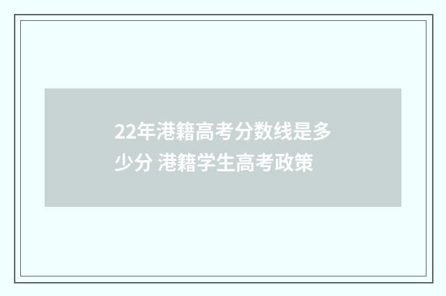 22年港籍高考分数线是多少分 港籍学生高考政策