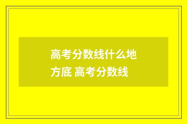 高考分数线什么地方底 高考分数线