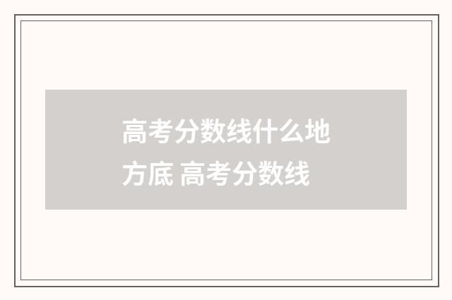 高考分数线什么地方底 高考分数线