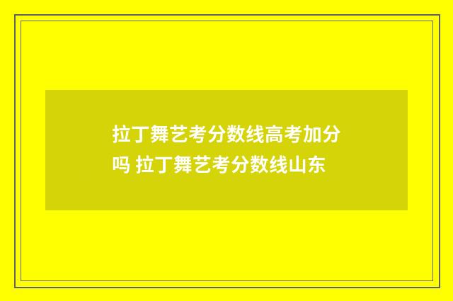 拉丁舞艺考分数线高考加分吗 拉丁舞艺考分数线山东