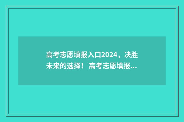 高考志愿填报入口2024,决胜未来的选择! 高考志愿填报入口关闭后如何查询自己报的志愿