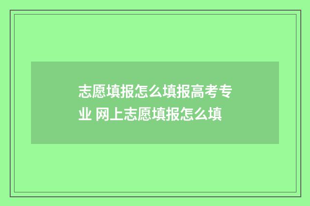 志愿填报怎么填报高考专业 网上志愿填报怎么填