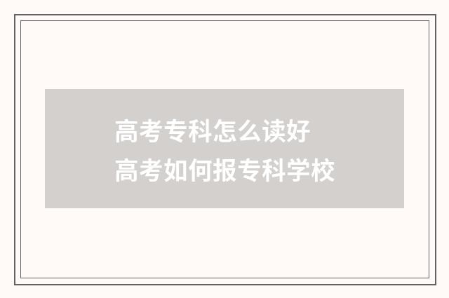 高考专科怎么读好 高考如何报专科学校