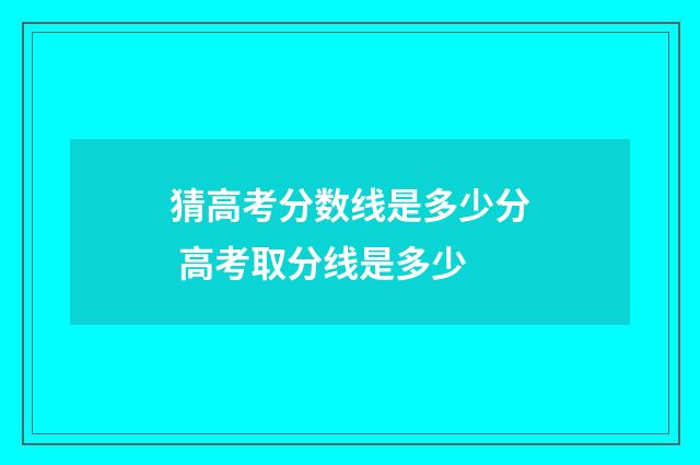 猜高考分数线是多少分 高考取分线是多少