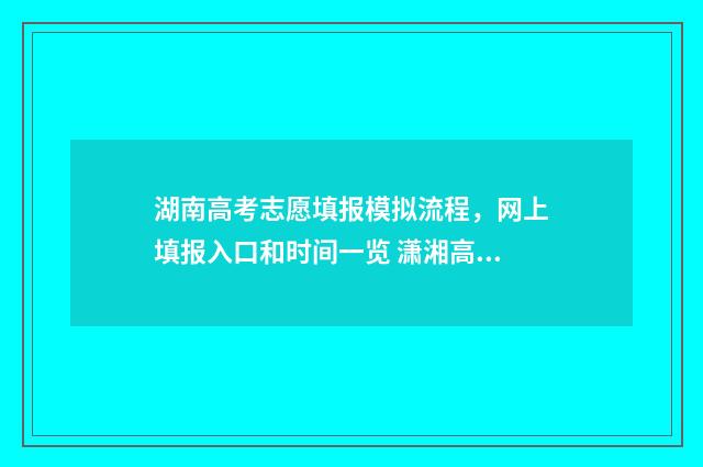 湖南高考志愿填报模拟流程，网上填报入口和时间一览 潇湘高考单招志愿填报