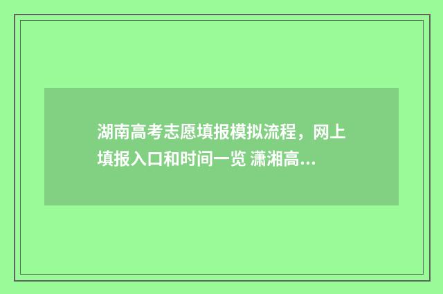 湖南高考志愿填报模拟流程，网上填报入口和时间一览 潇湘高考单招志愿填报