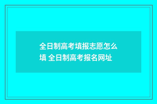 全日制高考填报志愿怎么填 全日制高考报名网址