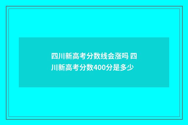 四川新高考分数线会涨吗 四川新高考分数400分是多少