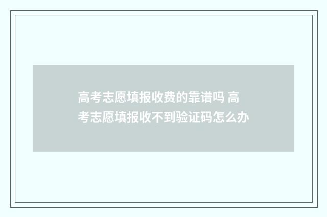 高考志愿填报收费的靠谱吗 高考志愿填报收不到验证码怎么办
