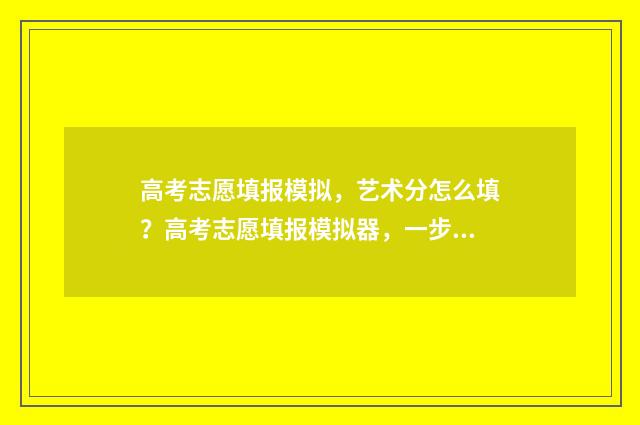 高考志愿填报模拟，艺术分怎么填？高考志愿填报模拟器，一步搞定志愿填报 高考志愿填报模拟投档什么意思