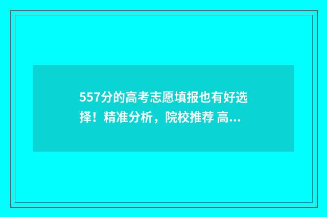 557分的高考志愿填报也有好选择！精准分析，院校推荐 高考557分高吗