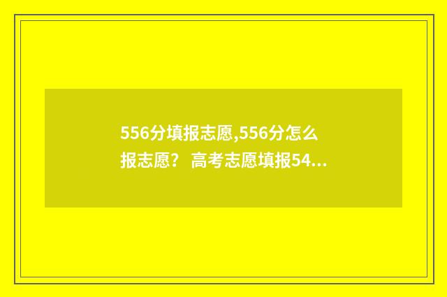 556分填报志愿,556分怎么报志愿？ 高考志愿填报540可报考院校