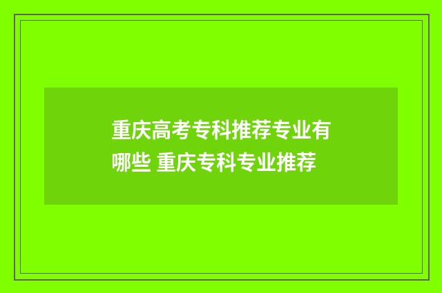重庆高考专科推荐专业有哪些 重庆专科专业推荐