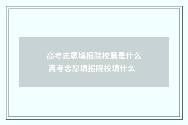 高考志愿填报院校篇是什么 高考志愿填报院校填什么