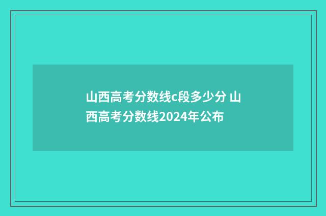 山西高考分数线c段多少分 山西高考分数线2024年公布