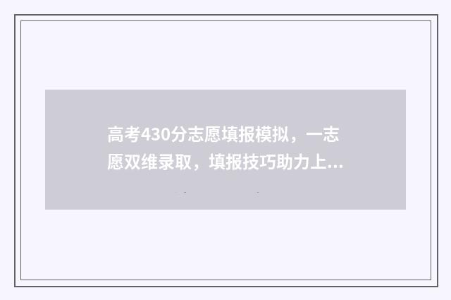 高考430分志愿填报模拟，一志愿双维录取，填报技巧助力上名校 高考430分怎么样