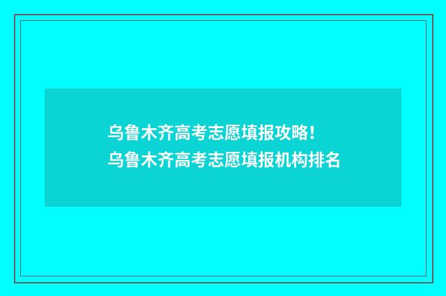 乌鲁木齐高考志愿填报攻略! 乌鲁木齐高考志愿填报机构排名
