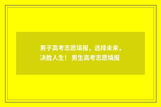男子高考志愿填报，选择未来，决胜人生！ 男生高考志愿填报