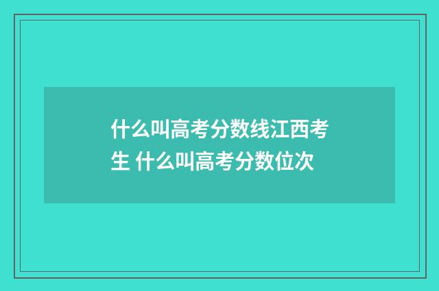 什么叫高考分数线江西考生 什么叫高考分数位次